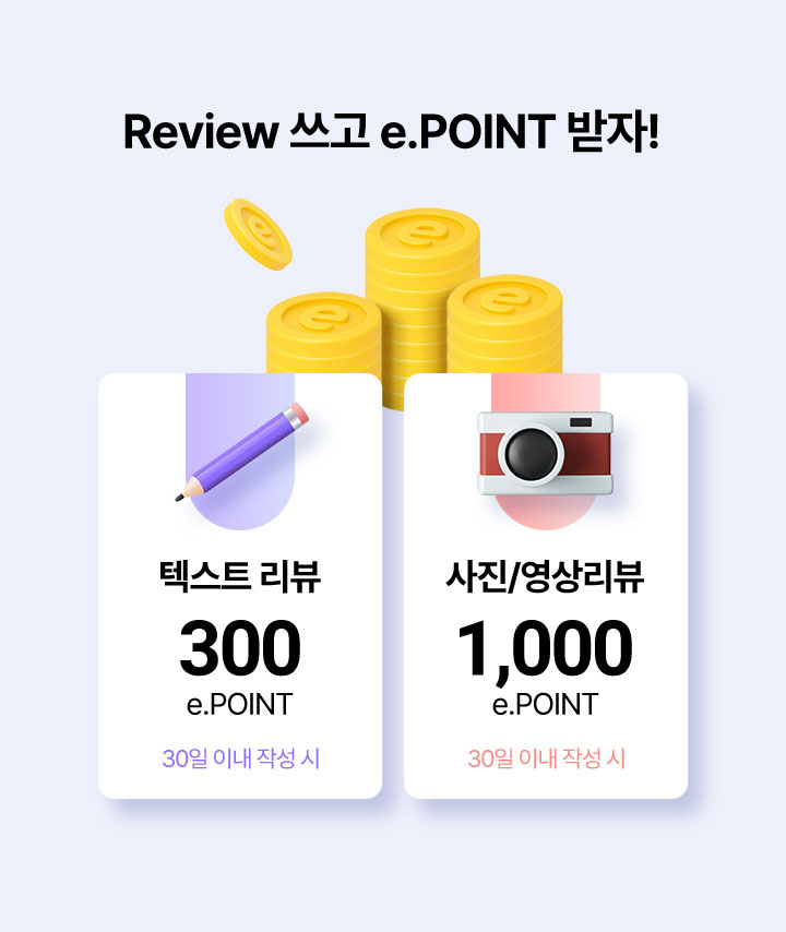 Review 쓰고 e.POINT 받자! 텍스트 리뷰 300 e.POINT 30일 이내 작성 시, 사진/영상리뷰 1,000 e.POINT 30일 이내 작성 시