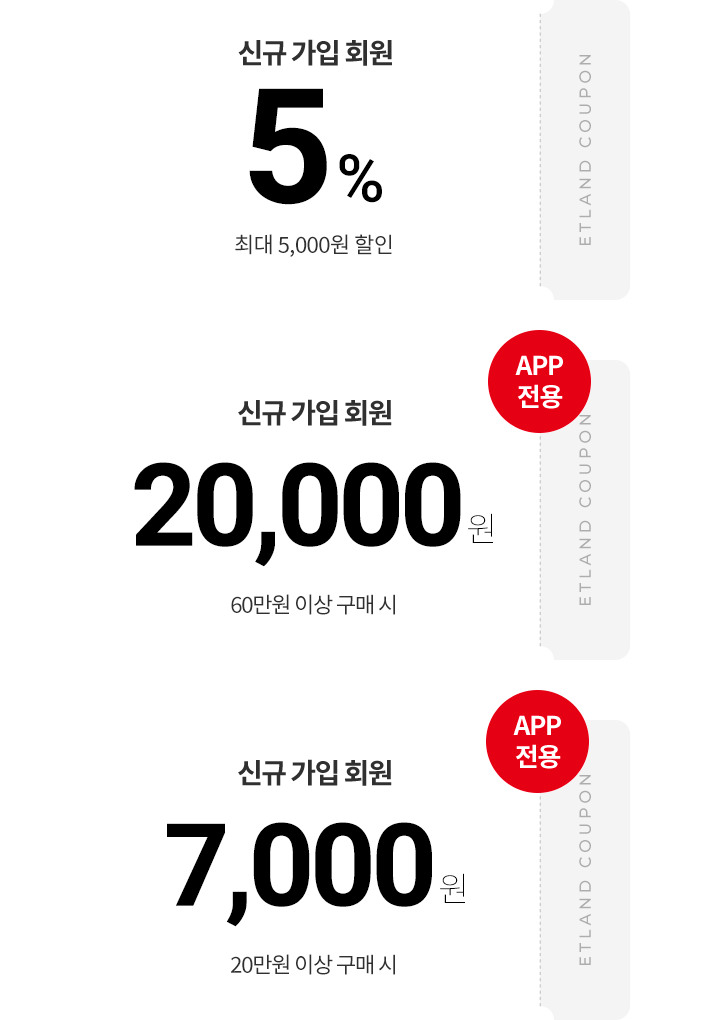 신규 가입 회원 5% 최대 5,000원 할인 ETLAND COUPON, APP 전용 신규 가입 회원 20,000원 60만원 이상 구매 시 ETLAND COUPON, APP 전용 신규 가입 회원 7,000원 20만원 이상 구매 시 ETLAND COUPON
