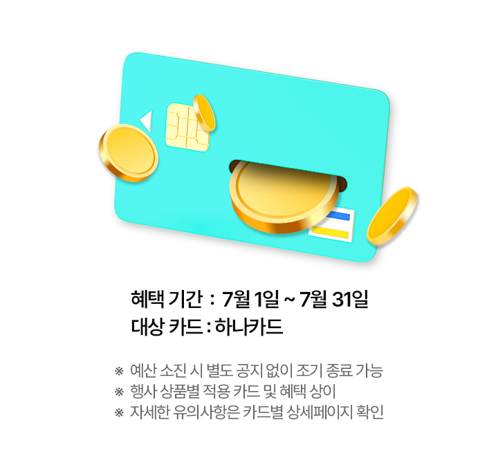 혜택 기간: 7월 1일 ~ 7월 31일, 대상 카드: 하나카드 *예산 소진 시 별도 공지 없이 조기 종료 가능 *행사 상품별 적용 카드 및 혜택 상이 *자세한 유의사항은 카드별 상세페이지 확인
