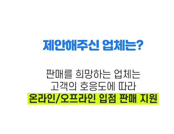 제안해주신 업체는? 판매를 희망하는 업체는 고객의 호응도에 따라 온라인/오프라인 입점 판매 지원