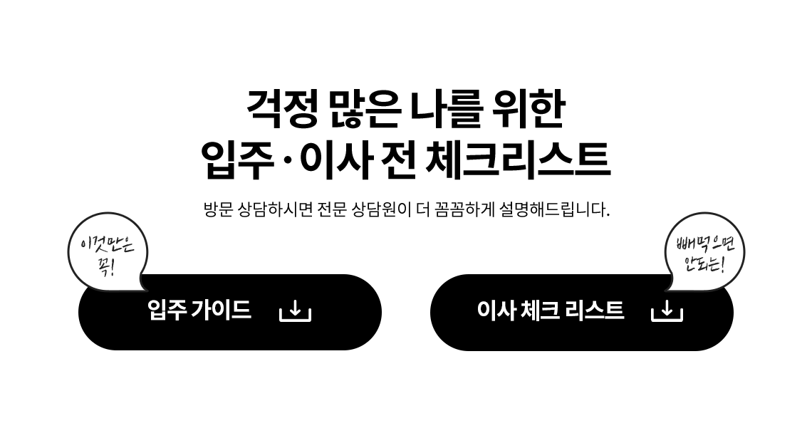 걱정 많은 나를 위한 입주/이사 전 체크리스트 - 방문 상담하시면 전문 상담원이 더 꼼꼼하게 설명해드립니다.