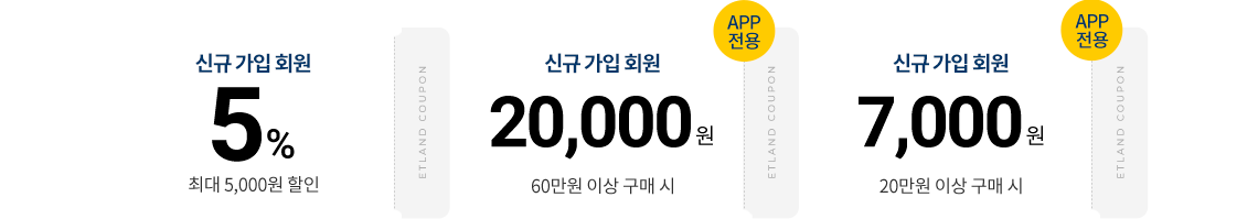 신규 가입 회원 5% 최대 5,000원 할인 ETLAND COUPON, APP 전용 신규 가입 회원 20,000원 60만원 이상 구매 시 ETLAND COUPON, APP 전용 신규 가입 회원 7,000원 20만원 이상 구매 시 ETLAND COUPON