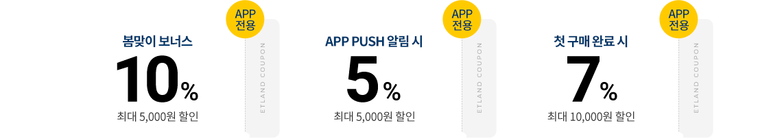 APP 전용 봄맞이 보너스 10% 최대 5,000원 할인 ETLAND COUPON, APP 전용 APP PUSH 알림 시 5% 최대 5,000원 할인 ETLAND COUPON, APP 전용 첫 구매 완료 시 7% 최대 10,000원 할인 ETLAND COUPON