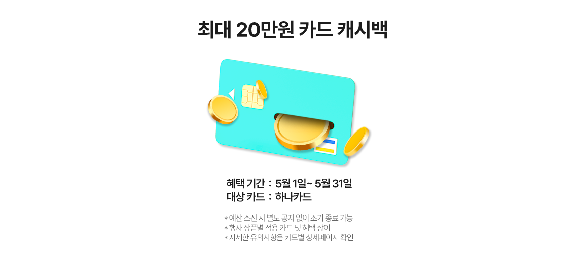 20만원 한도 카드 캐시백, 혜택 기간: 5월 1일 ~ 5월 31일, 대상 카드: 하나카드 *예산 소진 시 별도 공지 없이 조기 종료 가능 *행사 상품별 적용 카드 및 혜택 상이 *자세한 유의사항은 카드별 상세페이지 확인