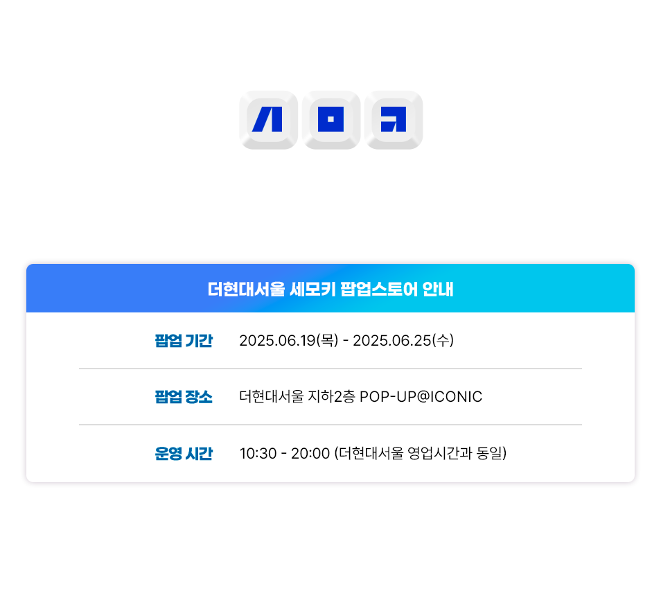 손끝에서 발견하는 세사의 모든 키보드! 더현대 서울에서 열리는 세모키 팝업에서는 20여 개 브랜드 키보드를 직접 타건해보고 Brand-Day 특가부터 신제품 선공개, 다양한 현장 이벤트까지 모두 경험하실 수 있어요 팝업기간 : 2025.06.19 - 2025.06.25/ 팝업 장소 : 더현대서울 지하2층 POP-UP@ICONIC/ 운영 시간 : 10:30 - 20:00 (더현대서울 영업시간과 동일)