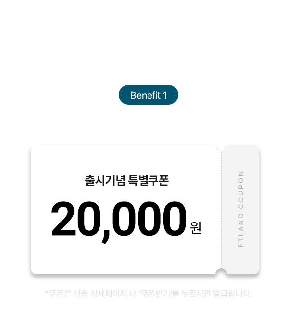 추가 혜택! Benefit 1 출시기념 2만원 할인 쿠폰 증정 *쿠폰은 상품 상세페이지 내 ‘쿠폰받기’를 누르시면 발급됩니다.