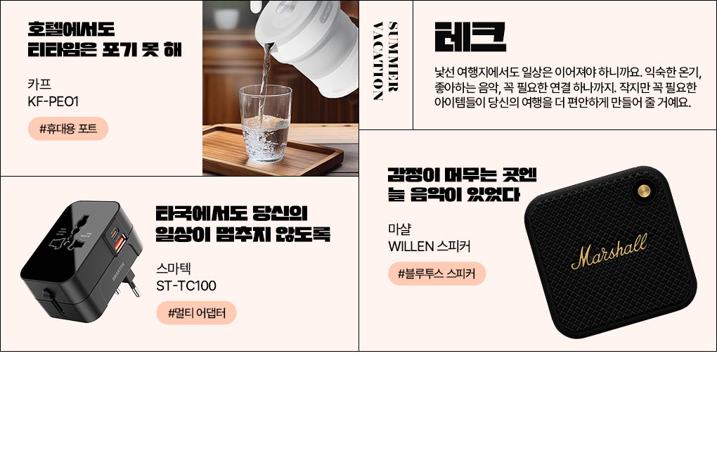 SUMMER VACATION 테크 낯선 여행지에서도 일상은 이어져야 하니까요. 익숙한 온기, 좋아하는 음악, 꼭 필요한 연결 하나까지. 작지만 꼭 필요한 아이템들이 당신의 여행을 더 편안하게 만들어 줄 거예요.