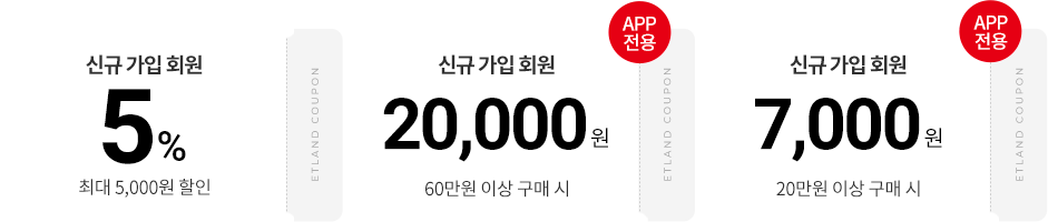 신규 가입 회원 5% 최대 5,000원 할인 ETLAND COUPON, APP 전용 신규 가입 회원 20,000원 60만원 이상 구매 시 ETLAND COUPON, APP 전용 신규 가입 회원 7,000원 20만원 이상 구매 시 ETLAND COUPON