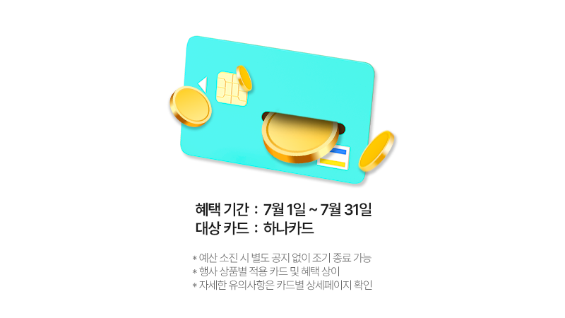 혜택 기간: 7월 1일 ~ 7월 31일, 대상 카드: 하나카드 *예산 소진 시 별도 공지 없이 조기 종료 가능 *행사 상품별 적용 카드 및 혜택 상이 *자세한 유의사항은 카드별 상세페이지 확인