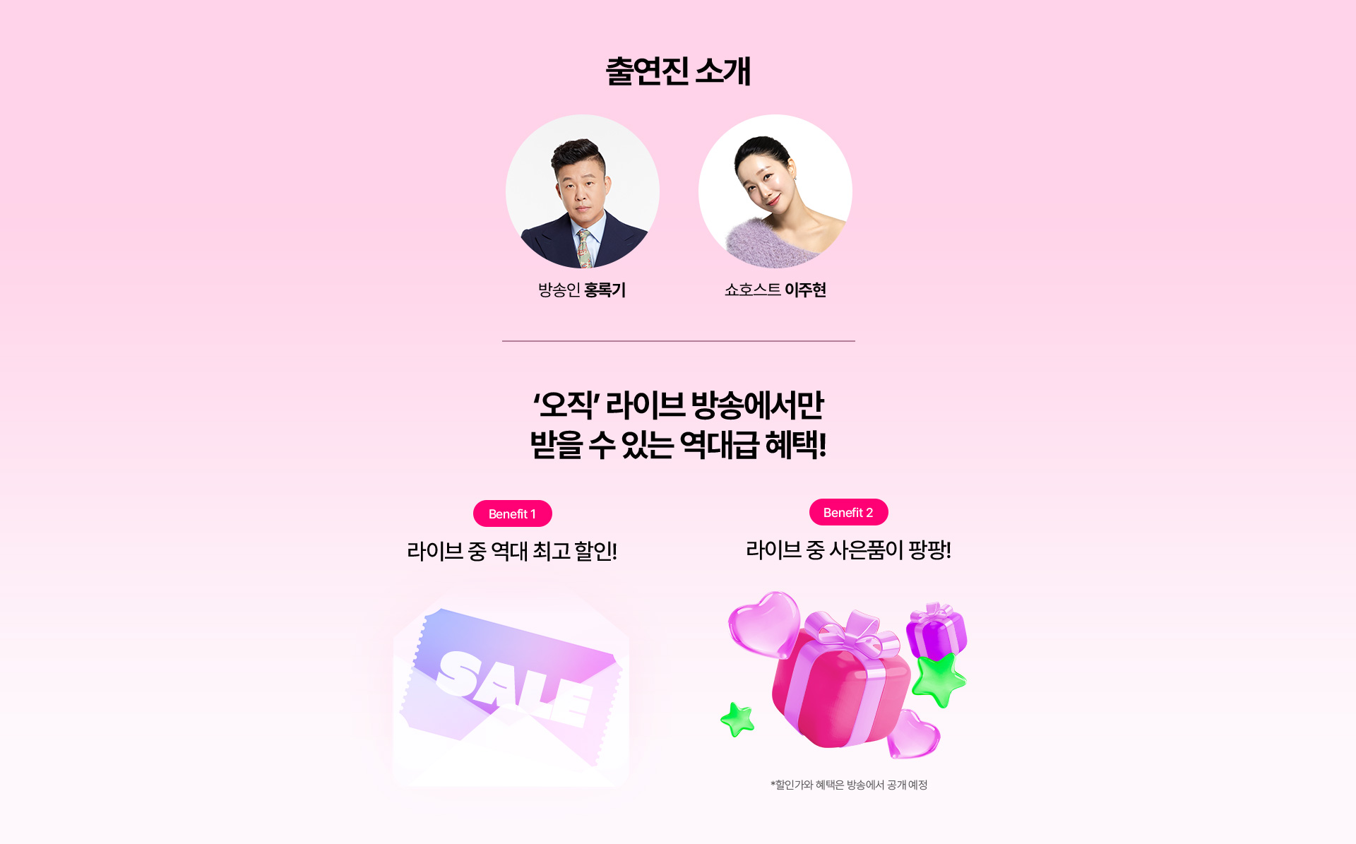 오직 라이브 상송에서만 받을 수 잇는 역대급 혜택! Benefit 1 라이브 중 역대 최고 할인! Benefit 2 라이브 중 사은품이 팡팡! *할인가와 혜택은 방송에서 공개 예정
