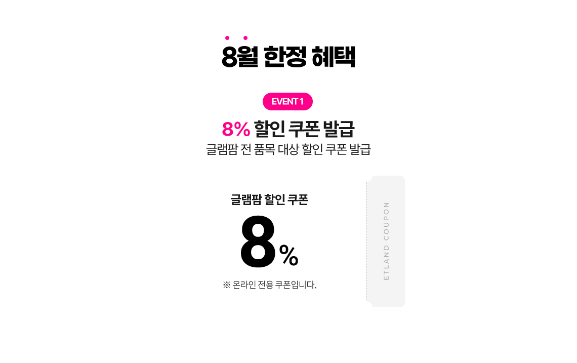 8월 한정 혜택 8% 할인 쿠폰 발급 글램팜 전 품목 대상 할인 쿠폰 발급 8% 글램팜 할인 쿠폰 *온라인 전용 쿠폰입니다.