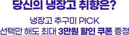 당신의 냉장고 취향은? 냉장고 추구미 PICK 선택만 해도 최대 3만원 할인 쿠폰 증정