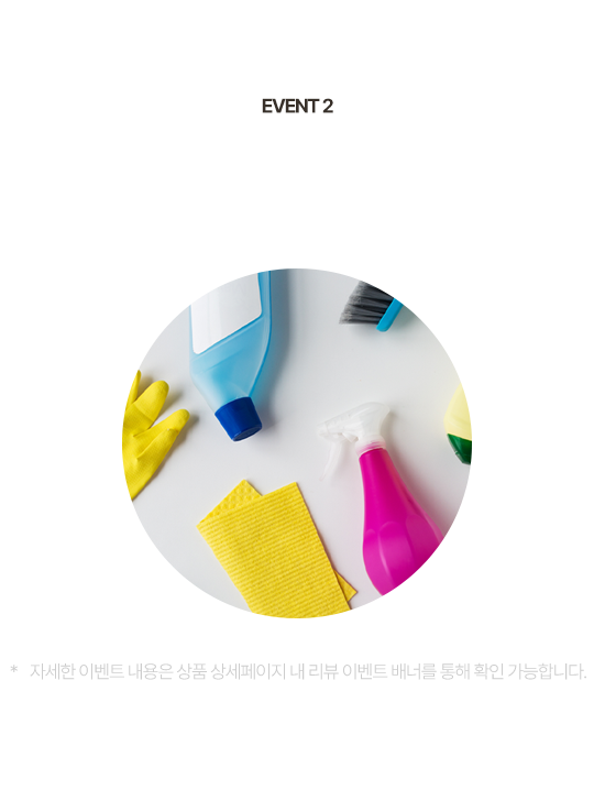 EVENT 2 생활용품 사은품 증정 이벤트 품목 구매 시 사은품 증정 * 자세한 이벤트 내용은 상품 상세페이지 내 리뷰 이벤트 배너를 통해 확인 가능합니다.