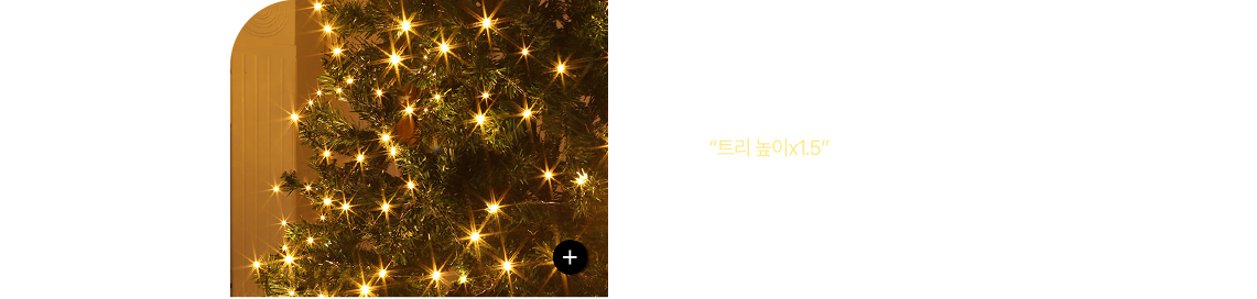 줄 전구 설치 공식 전구는 “트리 높이x1.5” 정도가 적당해요. 150cm -> 200~300구, 180cm -> 300~500구.전구는 안쪽부터 감아 바깥으로 나오면 전체 균형 잡기가 훨씬 쉬워요. 플러그는 뒤쪽 하단, 콘센트는 트리 스커트 안에 숨기면 깔끔해요.