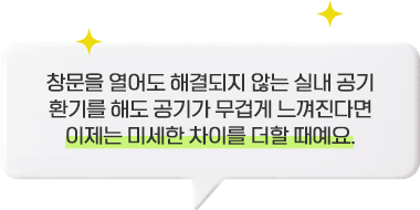 창문을 열어도 해결되지 않는 실내 공기 환기를 해도 공기가 무겁게 느껴진다면 이제는 미세한 차이를 더할 때예요.