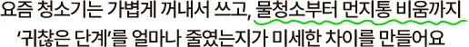 요즘 청소기는 가볍게 꺼내서 쓰고, 물청소부터 먼지통 비움까지 ‘귀찮은 단계’를 얼마나 줄였는지가 미세한 차이를 만들어요.