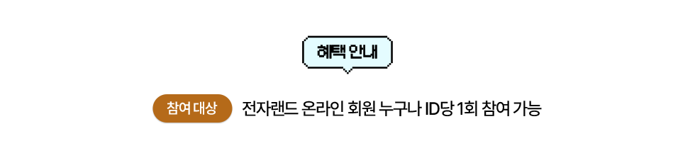 혜택 안내 참여 대상: 전자랜드 온라인 회원 누구나 ID당 1회 참여 가능