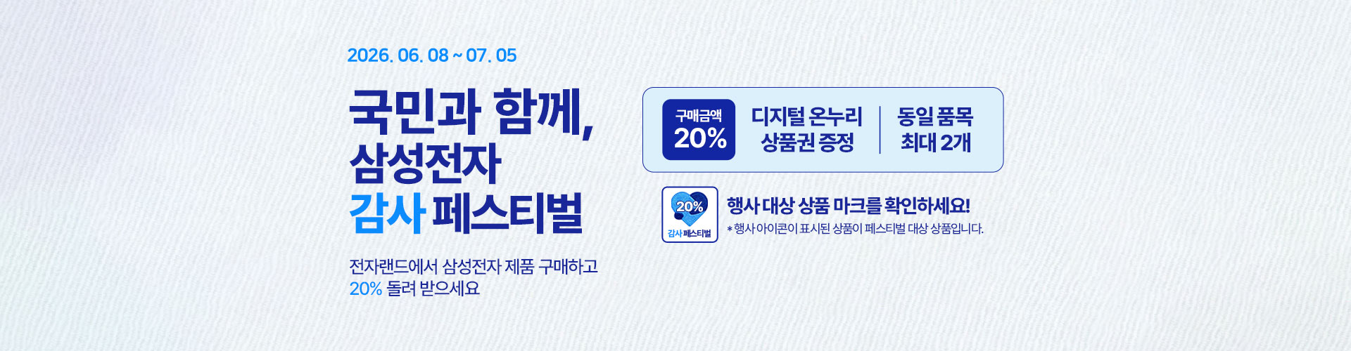06.08 ~ 07.05 국민과 함께 삼성전자 감사 페스티벌 전자랜드에서 삼성전자 제품 구매하고 20% 돌려 받으세요